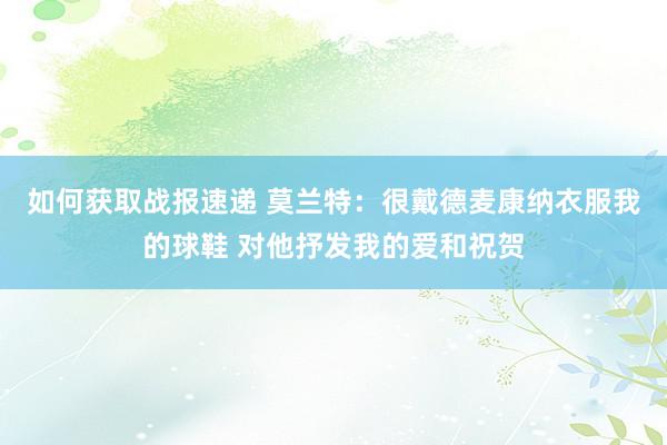 如何获取战报速递 莫兰特：很戴德麦康纳衣服我的球鞋 对他抒发我的爱和祝贺