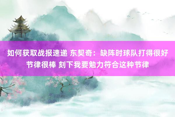 如何获取战报速递 东契奇：缺阵时球队打得很好节律很棒 刻下我要勉力符合这种节律