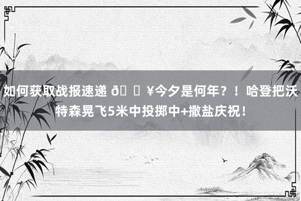 如何获取战报速递 💥今夕是何年？！哈登把沃特森晃飞5米中投掷中+撒盐庆祝！