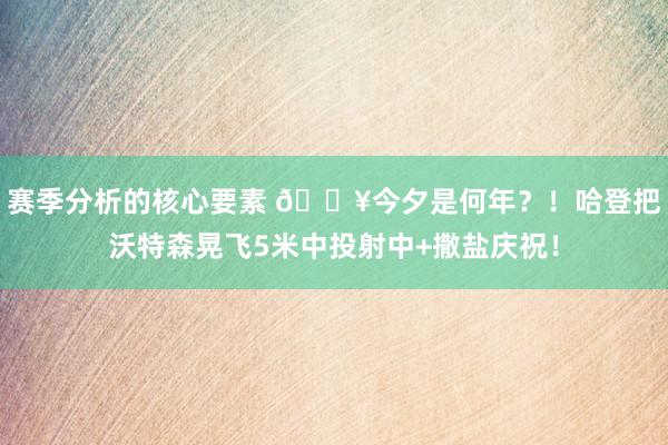 赛季分析的核心要素 💥今夕是何年？！哈登把沃特森晃飞5米中投射中+撒盐庆祝！