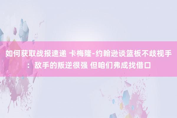 如何获取战报速递 卡梅隆-约翰逊谈篮板不歧视手：敌手的叛逆很强 但咱们弗成找借口