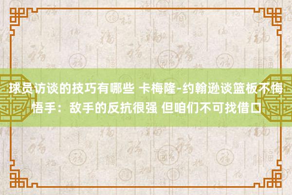 球员访谈的技巧有哪些 卡梅隆-约翰逊谈篮板不悔悟手：敌手的反抗很强 但咱们不可找借口