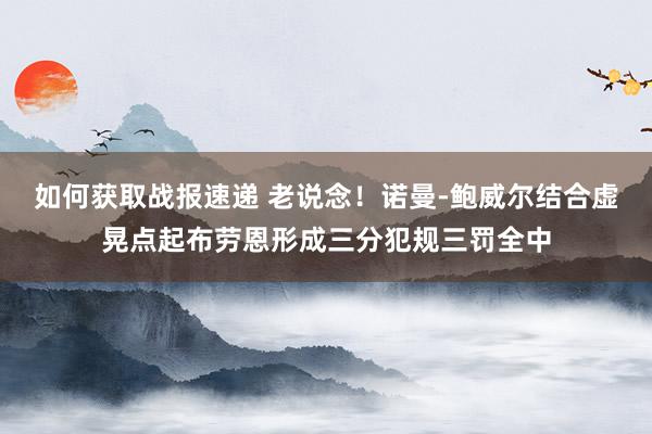 如何获取战报速递 老说念！诺曼-鲍威尔结合虚晃点起布劳恩形成三分犯规三罚全中