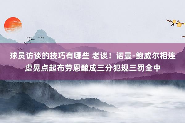 球员访谈的技巧有哪些 老谈！诺曼-鲍威尔相连虚晃点起布劳恩酿成三分犯规三罚全中