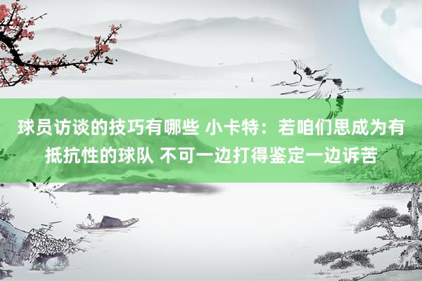 球员访谈的技巧有哪些 小卡特：若咱们思成为有抵抗性的球队 不可一边打得鉴定一边诉苦