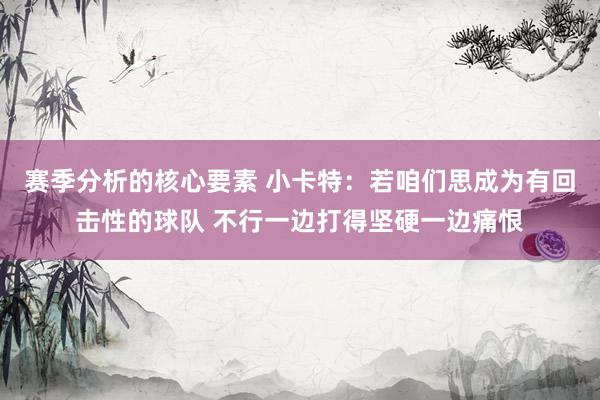 赛季分析的核心要素 小卡特：若咱们思成为有回击性的球队 不行一边打得坚硬一边痛恨