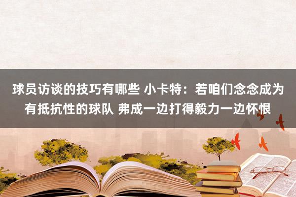 球员访谈的技巧有哪些 小卡特：若咱们念念成为有抵抗性的球队 弗成一边打得毅力一边怀恨