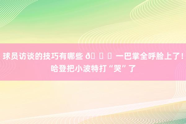 球员访谈的技巧有哪些 😂一巴掌全呼脸上了！哈登把小波特打“哭”了