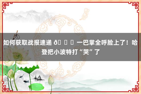 如何获取战报速递 😂一巴掌全呼脸上了！哈登把小波特打“哭”了