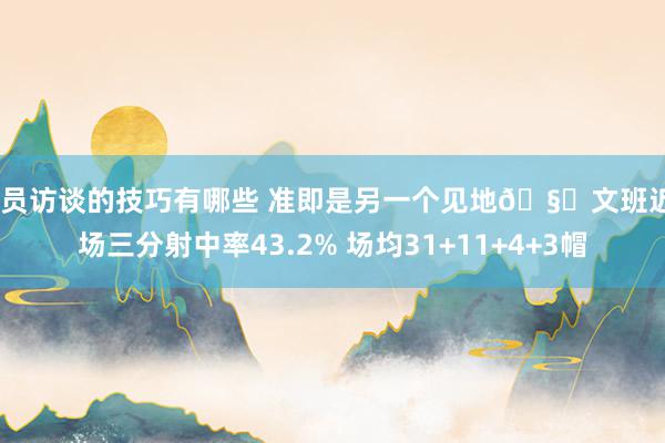 球员访谈的技巧有哪些 准即是另一个见地🧐文班近8场三分射中率43.2% 场均31+11+4+3帽