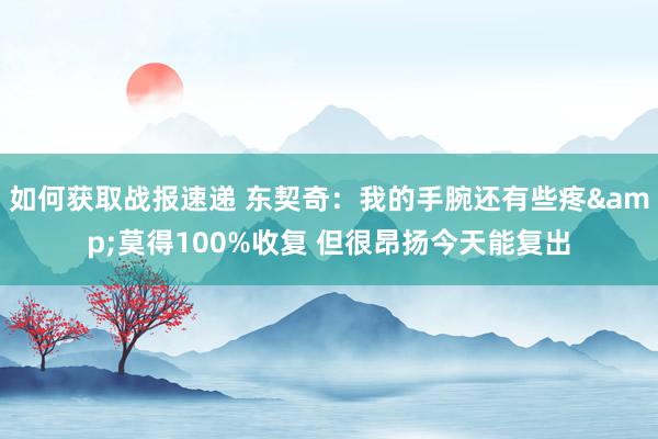 如何获取战报速递 东契奇：我的手腕还有些疼&莫得100%收复 但很昂扬今天能复出