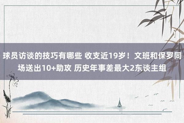 球员访谈的技巧有哪些 收支近19岁！文班和保罗同场送出10+助攻 历史年事差最大2东谈主组