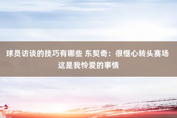 球员访谈的技巧有哪些 东契奇：很惬心转头赛场 这是我怜爱的事情