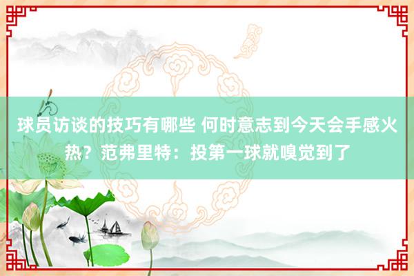 球员访谈的技巧有哪些 何时意志到今天会手感火热？范弗里特：投第一球就嗅觉到了