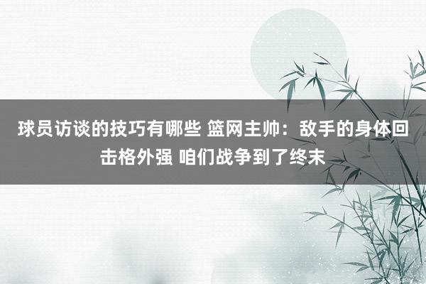 球员访谈的技巧有哪些 篮网主帅：敌手的身体回击格外强 咱们战争到了终末