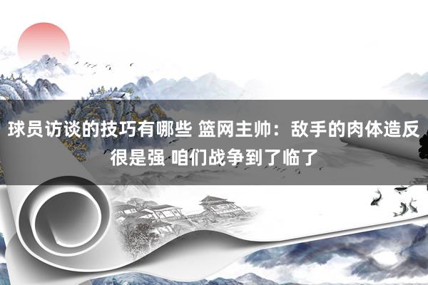 球员访谈的技巧有哪些 篮网主帅：敌手的肉体造反很是强 咱们战争到了临了