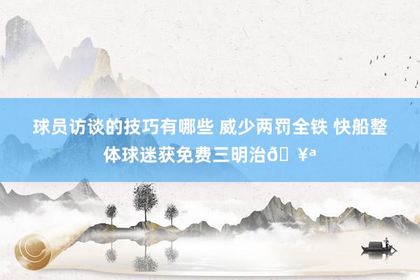 球员访谈的技巧有哪些 威少两罚全铁 快船整体球迷获免费三明治🥪