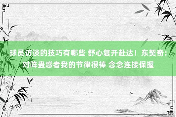 球员访谈的技巧有哪些 舒心复开赴达！东契奇：对阵蛊惑者我的节律很棒 念念连接保握