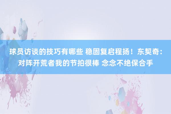 球员访谈的技巧有哪些 稳固复启程扬！东契奇：对阵开荒者我的节拍很棒 念念不绝保合手