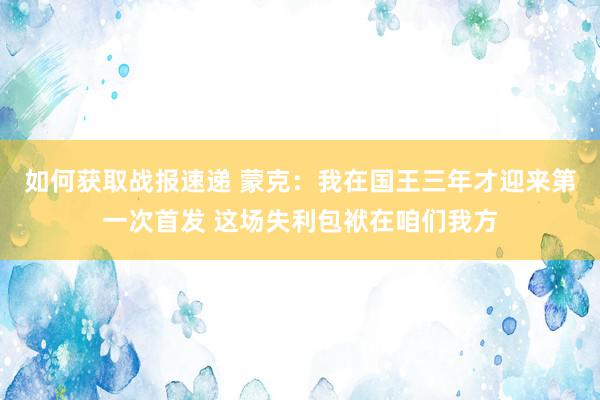 如何获取战报速递 蒙克：我在国王三年才迎来第一次首发 这场失利包袱在咱们我方