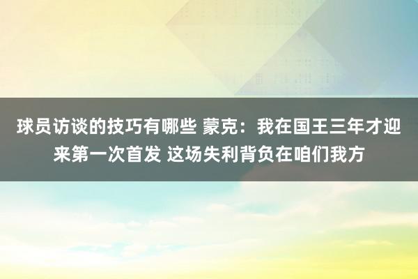 球员访谈的技巧有哪些 蒙克：我在国王三年才迎来第一次首发 这场失利背负在咱们我方