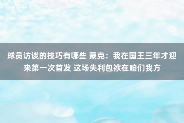 球员访谈的技巧有哪些 蒙克：我在国王三年才迎来第一次首发 这场失利包袱在咱们我方