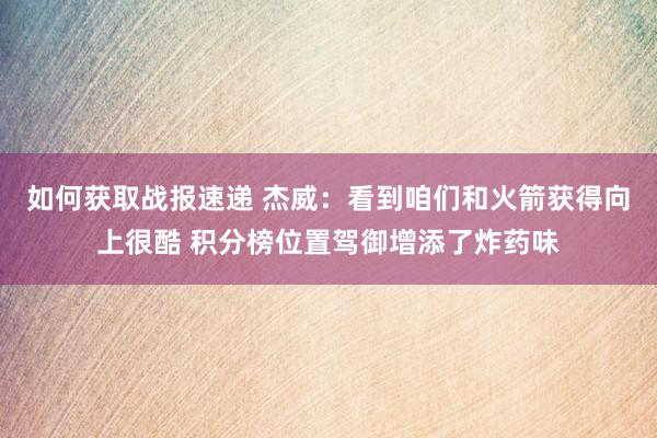 如何获取战报速递 杰威：看到咱们和火箭获得向上很酷 积分榜位置驾御增添了炸药味