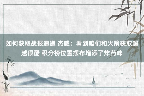 如何获取战报速递 杰威：看到咱们和火箭获取超越很酷 积分榜位置摆布增添了炸药味