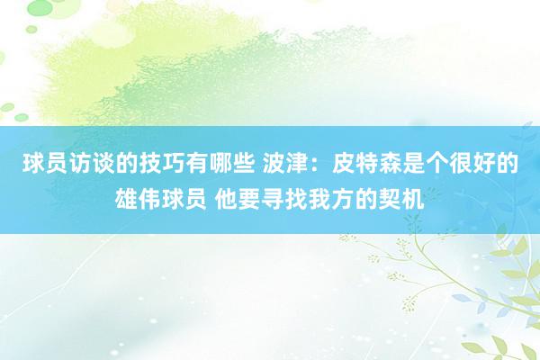 球员访谈的技巧有哪些 波津：皮特森是个很好的雄伟球员 他要寻找我方的契机