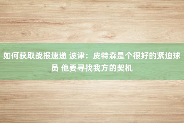 如何获取战报速递 波津：皮特森是个很好的紧迫球员 他要寻找我方的契机