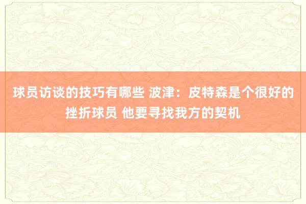 球员访谈的技巧有哪些 波津：皮特森是个很好的挫折球员 他要寻找我方的契机