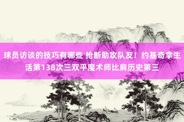 球员访谈的技巧有哪些 抢断助攻队友！约基奇拿生活第138次三双平魔术师比肩历史第三