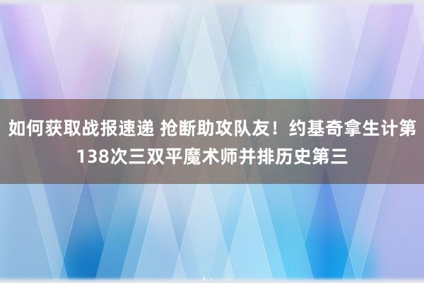 如何获取战报速递 抢断助攻队友！约基奇拿生计第138次三双平魔术师并排历史第三