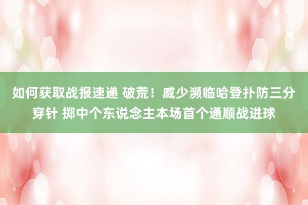 如何获取战报速递 破荒！威少濒临哈登扑防三分穿针 掷中个东说念主本场首个通顺战进球