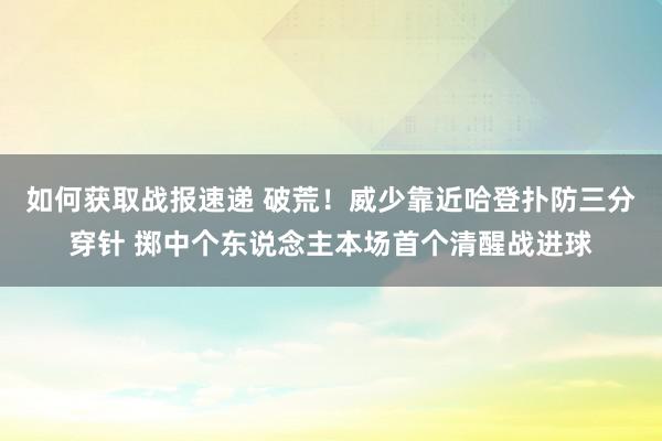 如何获取战报速递 破荒！威少靠近哈登扑防三分穿针 掷中个东说念主本场首个清醒战进球