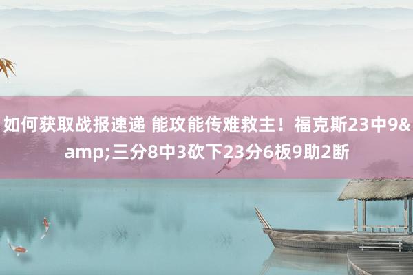 如何获取战报速递 能攻能传难救主！福克斯23中9&三分8中3砍下23分6板9助2断