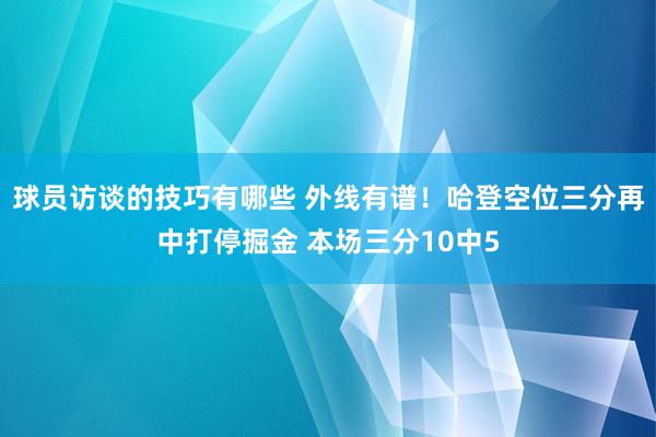 球员访谈的技巧有哪些 外线有谱！哈登空位三分再中打停掘金 本场三分10中5