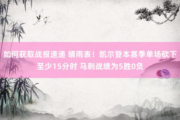 如何获取战报速递 晴雨表！凯尔登本赛季单场砍下至少15分时 马刺战绩为5胜0负