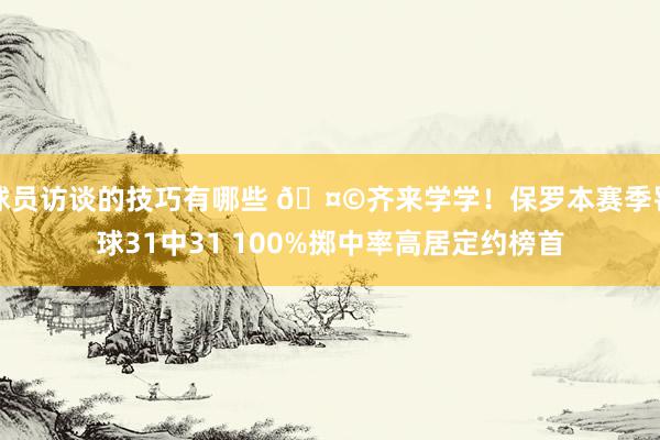 球员访谈的技巧有哪些 🤩齐来学学！保罗本赛季罚球31中31 100%掷中率高居定约榜首