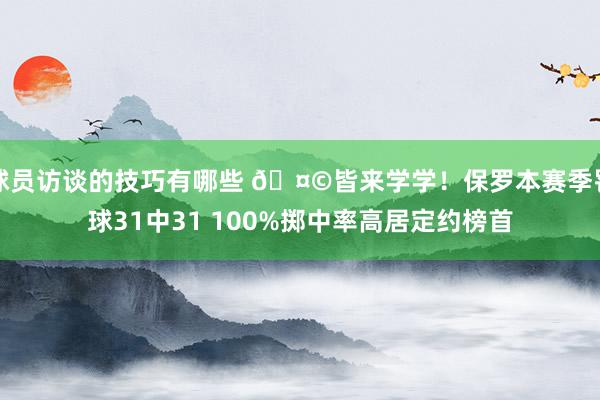 球员访谈的技巧有哪些 🤩皆来学学！保罗本赛季罚球31中31 100%掷中率高居定约榜首