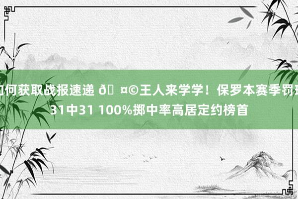 如何获取战报速递 🤩王人来学学！保罗本赛季罚球31中31 100%掷中率高居定约榜首