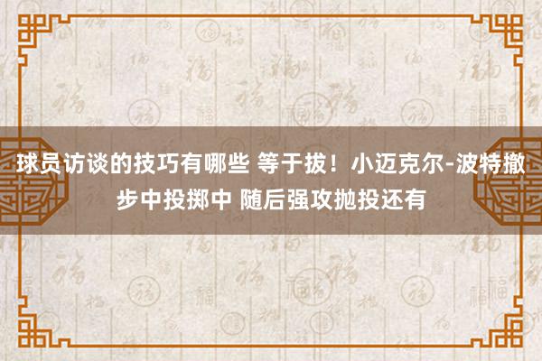 球员访谈的技巧有哪些 等于拔！小迈克尔-波特撤步中投掷中 随后强攻抛投还有