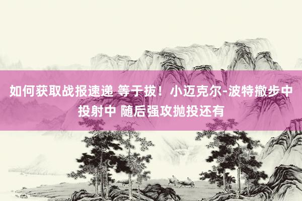 如何获取战报速递 等于拔！小迈克尔-波特撤步中投射中 随后强攻抛投还有