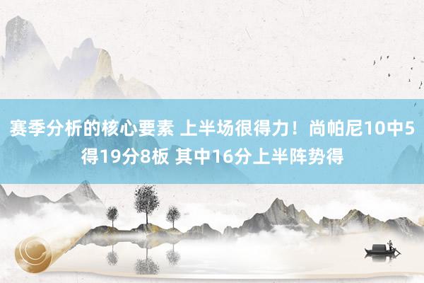 赛季分析的核心要素 上半场很得力！尚帕尼10中5得19分8板 其中16分上半阵势得