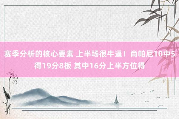 赛季分析的核心要素 上半场很牛逼！尚帕尼10中5得19分8板 其中16分上半方位得