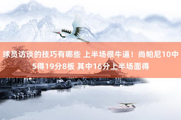 球员访谈的技巧有哪些 上半场很牛逼！尚帕尼10中5得19分8板 其中16分上半场面得