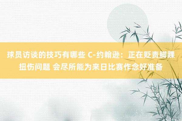 球员访谈的技巧有哪些 C-约翰逊：正在贬责脚踝扭伤问题 会尽所能为来日比赛作念好准备