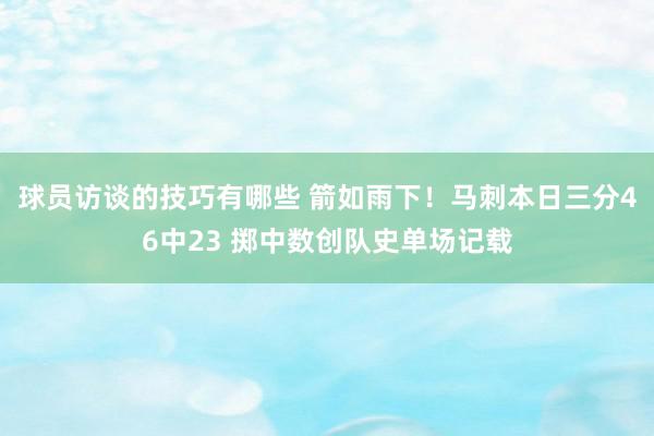 球员访谈的技巧有哪些 箭如雨下！马刺本日三分46中23 掷中数创队史单场记载