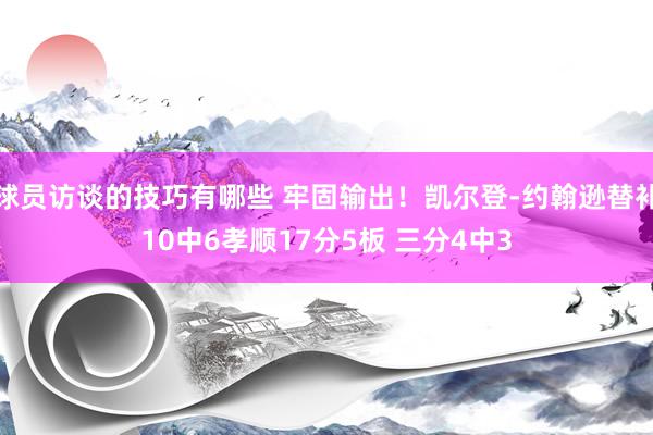 球员访谈的技巧有哪些 牢固输出！凯尔登-约翰逊替补10中6孝顺17分5板 三分4中3