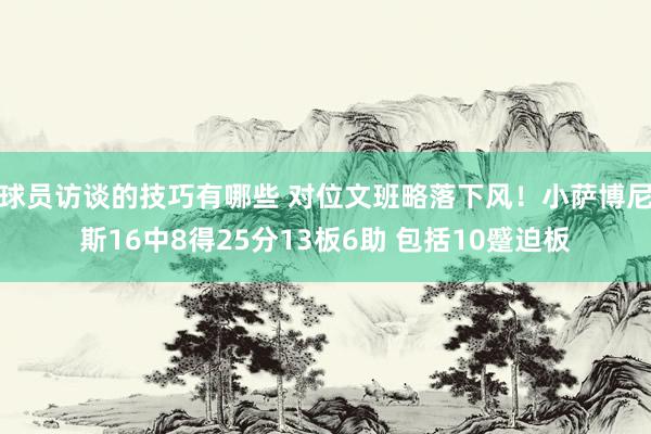 球员访谈的技巧有哪些 对位文班略落下风！小萨博尼斯16中8得25分13板6助 包括10蹙迫板